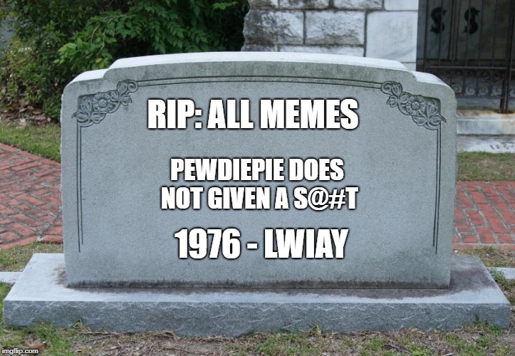 meme death | RIP: ALL MEMES; PEWDIEPIE DOES NOT GIVEN A S@#T; 1976 - LWIAY | image tagged in gravestone | made w/ Imgflip meme maker