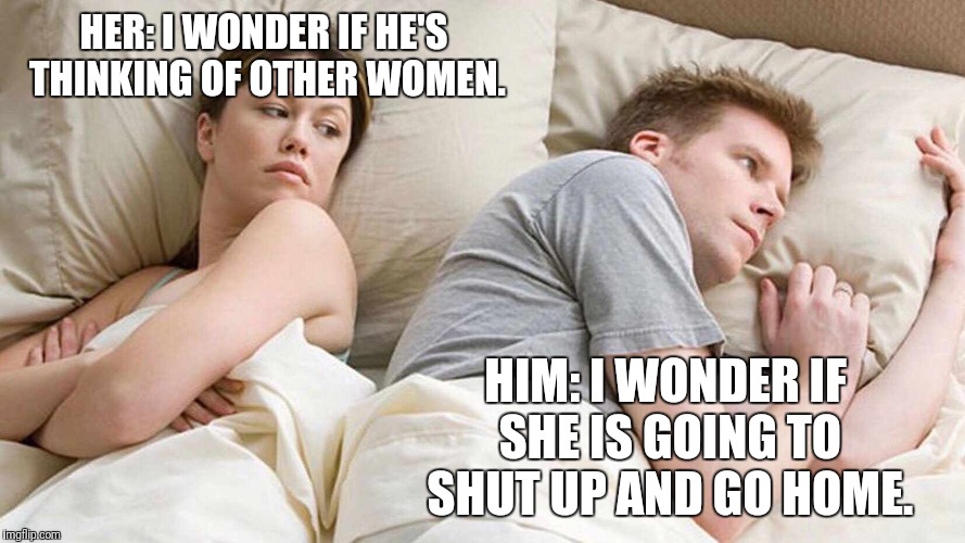 Silence can be a good thing. Lol | HER: I WONDER IF HE'S THINKING OF OTHER WOMEN. HIM: I WONDER IF SHE IS GOING TO SHUT UP AND GO HOME. | image tagged in i bet he's thinking about other women,memes | made w/ Imgflip meme maker