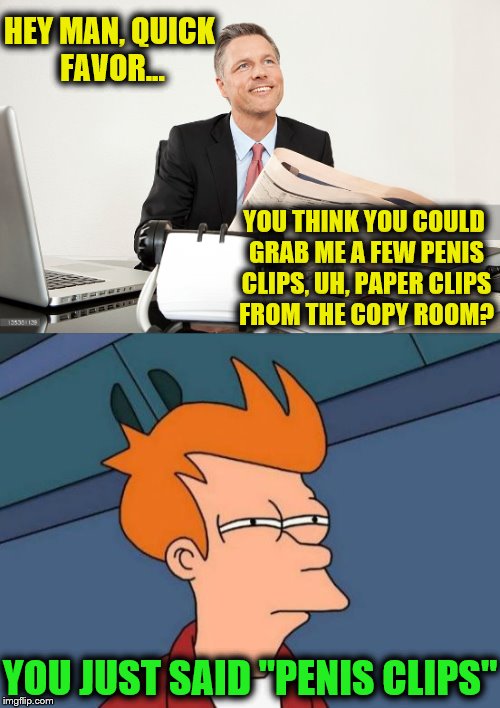 HEY MAN, QUICK FAVOR... YOU THINK YOU COULD GRAB ME A FEW P**IS CLIPS, UH, PAPER CLIPS FROM THE COPY ROOM? YOU JUST SAID "P**IS CLIPS" | made w/ Imgflip meme maker