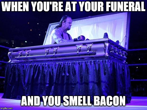 undertaker trolled | WHEN YOU'RE AT YOUR FUNERAL; AND YOU SMELL BACON | image tagged in undertaker trolled | made w/ Imgflip meme maker