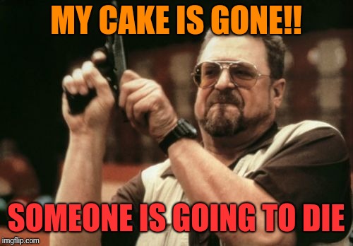 Am I The Only One Around Here | MY CAKE IS GONE!! SOMEONE IS GOING TO DIE | image tagged in memes,am i the only one around here | made w/ Imgflip meme maker