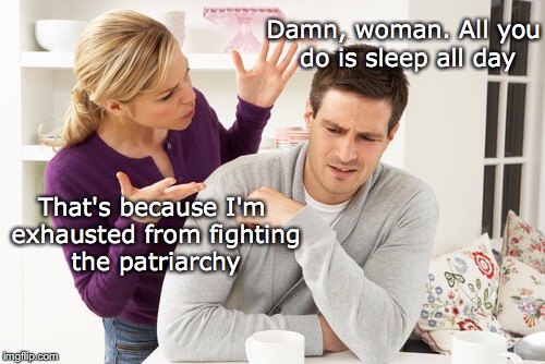 woman yelling at man | Damn, woman. All you do is sleep all day; That's because I'm exhausted from fighting the patriarchy | image tagged in woman yelling at man,the patriarchy,sleeping,feminism | made w/ Imgflip meme maker