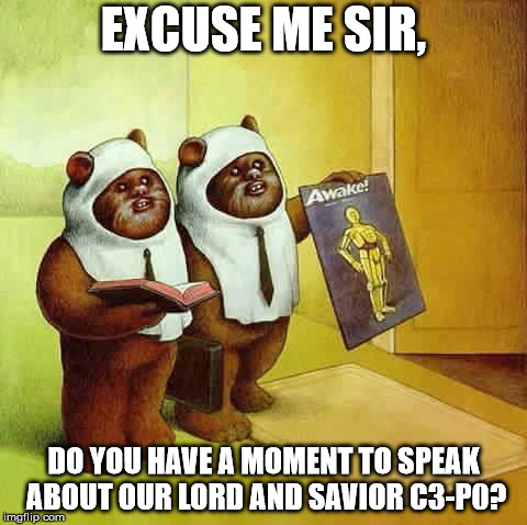 Our lord and savior C3-P0 | EXCUSE ME SIR, DO YOU HAVE A MOMENT TO SPEAK ABOUT OUR LORD AND SAVIOR C3-P0? | image tagged in starwars | made w/ Imgflip meme maker