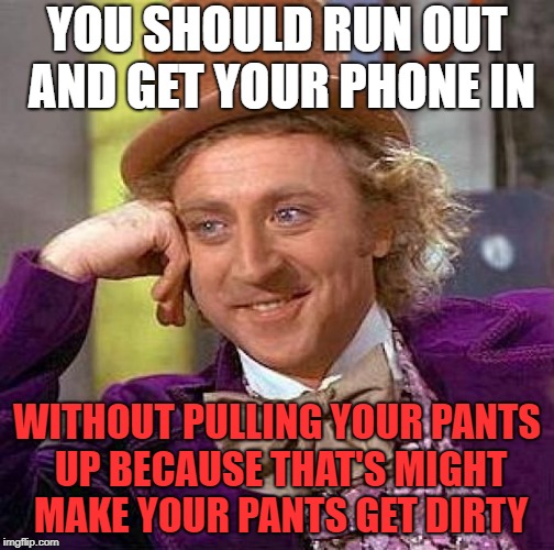 Creepy Condescending Wonka Meme | YOU SHOULD RUN OUT AND GET YOUR PHONE IN WITHOUT PULLING YOUR PANTS UP BECAUSE THAT'S MIGHT MAKE YOUR PANTS GET DIRTY | image tagged in memes,creepy condescending wonka | made w/ Imgflip meme maker