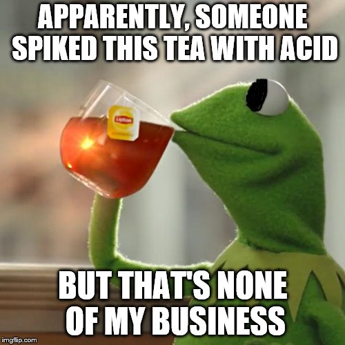 Don't Ask How | APPARENTLY, SOMEONE SPIKED THIS TEA WITH ACID; BUT THAT'S NONE OF MY BUSINESS | image tagged in memes,but thats none of my business,kermit the frog | made w/ Imgflip meme maker