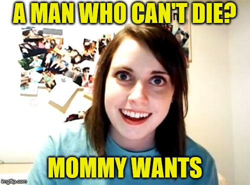 Overly Attached Girlfriend Meme | A MAN WHO CAN'T DIE? MOMMY WANTS | image tagged in memes,overly attached girlfriend | made w/ Imgflip meme maker