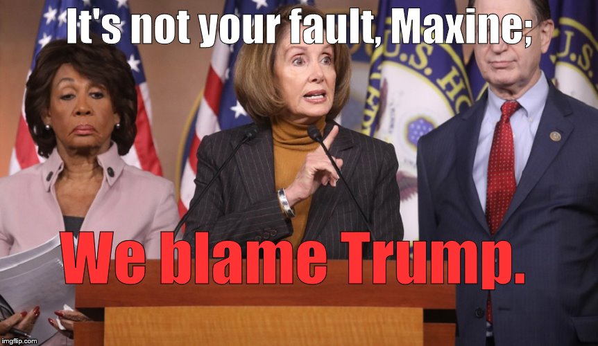 pelosi explains | It's not your fault, Maxine; We blame Trump. | image tagged in pelosi explains | made w/ Imgflip meme maker