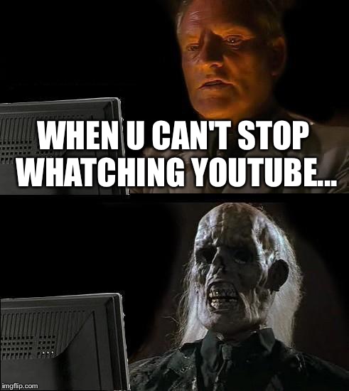 I'll Just Wait Here Meme | WHEN U CAN'T STOP WHATCHING YOUTUBE... | image tagged in memes,ill just wait here | made w/ Imgflip meme maker