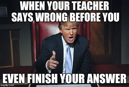 Donald Trump You're Fired | WHEN YOUR TEACHER SAYS WRONG BEFORE YOU; EVEN FINISH YOUR ANSWER | image tagged in donald trump you're fired | made w/ Imgflip meme maker