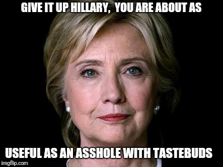 Asshole with tastebuds | GIVE IT UP HILLARY,  YOU ARE ABOUT AS; USEFUL AS AN ASSHOLE WITH TASTEBUDS | image tagged in funny hillary clinton,asshole | made w/ Imgflip meme maker