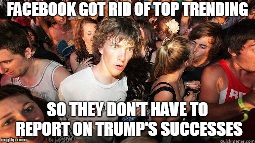 Sudden Realization | FACEBOOK GOT RID OF TOP TRENDING; SO THEY DON'T HAVE TO REPORT ON TRUMP'S SUCCESSES | image tagged in sudden realization | made w/ Imgflip meme maker