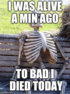 Waiting Skeleton Meme | I WAS ALIVE A MIN AGO; TO BAD I DIED TODAY | image tagged in memes,waiting skeleton | made w/ Imgflip meme maker