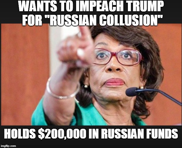 maxine waters  | WANTS TO IMPEACH TRUMP FOR "RUSSIAN COLLUSION"; HOLDS $200,000 IN RUSSIAN FUNDS | image tagged in maxine waters | made w/ Imgflip meme maker