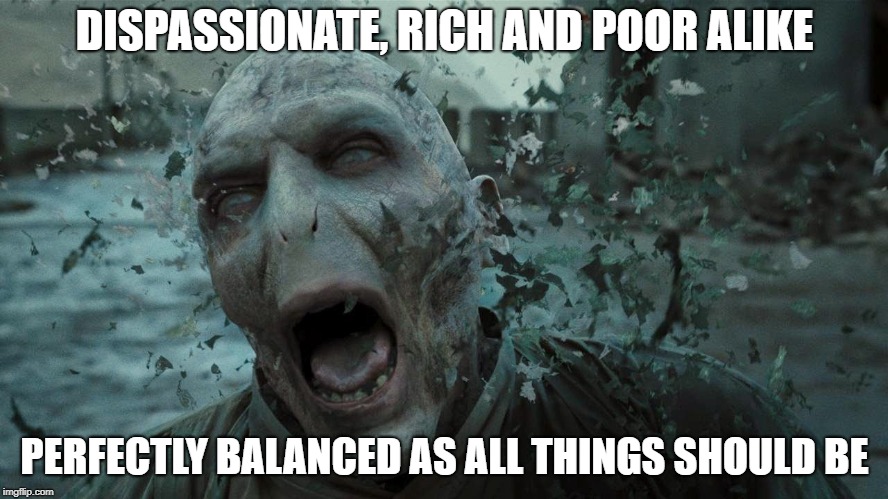 DISPASSIONATE, RICH AND POOR ALIKE; PERFECTLY BALANCED AS ALL THINGS SHOULD BE | made w/ Imgflip meme maker