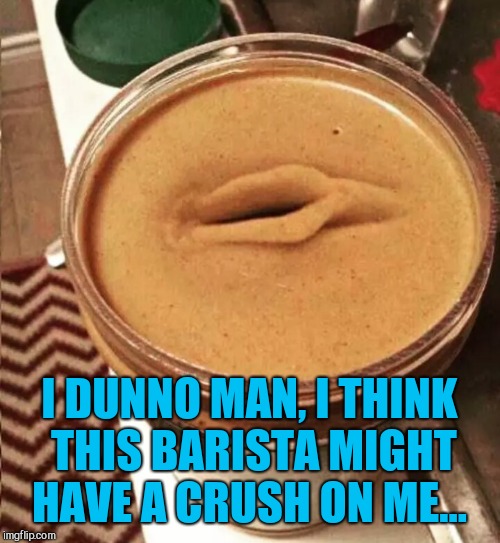 Subtle hints... | I DUNNO MAN, I THINK THIS BARISTA MIGHT HAVE A CRUSH ON ME... | image tagged in starbucks barista,hipster barista,jbmemegeek,funny food | made w/ Imgflip meme maker