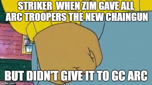 Arthur Fist Meme | STRIKER  WHEN ZIM GAVE ALL ARC TROOPERS THE NEW CHAINGUN; BUT DIDN'T GIVE IT TO GC ARC | image tagged in memes,arthur fist | made w/ Imgflip meme maker
