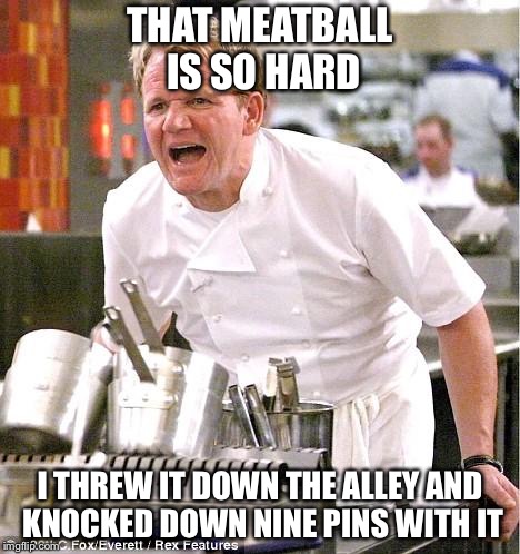 Chef Gordon Ramsay | THAT MEATBALL IS SO HARD; I THREW IT DOWN THE ALLEY AND KNOCKED DOWN NINE PINS WITH IT | image tagged in memes,chef gordon ramsay | made w/ Imgflip meme maker
