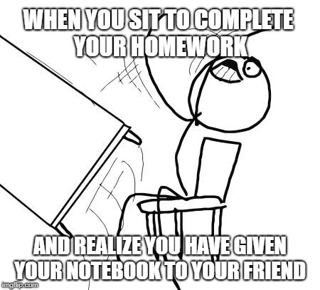 Table Flip Guy Meme | WHEN YOU SIT TO COMPLETE YOUR HOMEWORK; AND REALIZE YOU HAVE GIVEN YOUR NOTEBOOK TO YOUR FRIEND | image tagged in memes,table flip guy | made w/ Imgflip meme maker