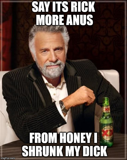 The Most Interesting Man In The World Meme | SAY ITS RICK MORE ANUS FROM HONEY I SHRUNK MY DICK | image tagged in memes,the most interesting man in the world | made w/ Imgflip meme maker