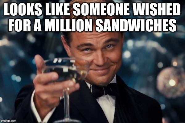 LOOKS LIKE SOMEONE WISHED FOR A MILLION SANDWICHES | image tagged in memes,leonardo dicaprio cheers | made w/ Imgflip meme maker