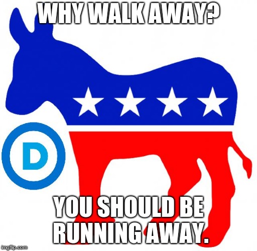 democrats | WHY WALK AWAY? YOU SHOULD BE RUNNING AWAY. | image tagged in democrats | made w/ Imgflip meme maker