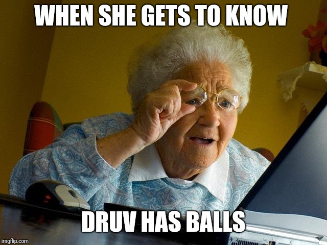 Grandma Finds The Internet | WHEN SHE GETS TO KNOW; DRUV HAS BALLS | image tagged in memes,grandma finds the internet | made w/ Imgflip meme maker