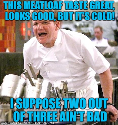 Rockin' Ramsay | THIS MEATLOAF TASTE GREAT, LOOKS GOOD, BUT IT'S COLD! I SUPPOSE TWO OUT OF THREE AIN'T BAD | image tagged in memes,chef gordon ramsay,meatloaf | made w/ Imgflip meme maker