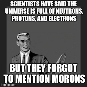 Kill Yourself Guy Meme | SCIENTISTS HAVE SAID THE UNIVERSE IS FULL OF NEUTRONS, PROTONS, AND ELECTRONS; BUT THEY FORGOT TO MENTION MORONS | image tagged in memes,kill yourself guy | made w/ Imgflip meme maker