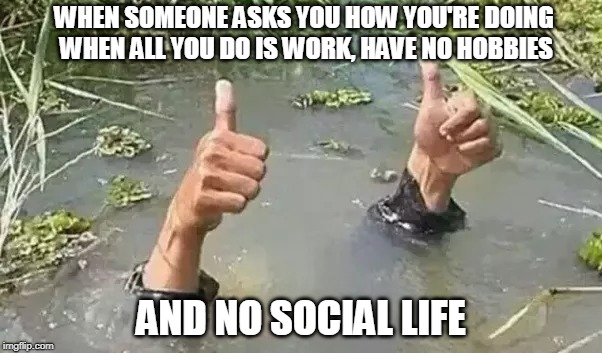 I gotta get a life! | WHEN SOMEONE ASKS YOU HOW YOU'RE DOING WHEN ALL YOU DO IS WORK, HAVE NO HOBBIES; AND NO SOCIAL LIFE | image tagged in work,modern day problems,how ya doing,social life | made w/ Imgflip meme maker