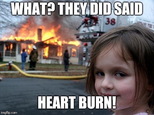 Disaster Girl | WHAT? THEY DID SAID; HEART BURN! | image tagged in memes,disaster girl | made w/ Imgflip meme maker