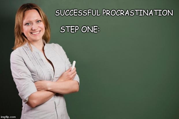 Teacher Meme | SUCCESSFUL PROCRASTINATION; STEP ONE: | image tagged in teacher meme | made w/ Imgflip meme maker