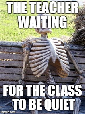 Waiting Skeleton | THE TEACHER WAITING; FOR THE CLASS TO BE QUIET | image tagged in memes,waiting skeleton | made w/ Imgflip meme maker