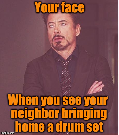 Oh, lovely | Your face; When you see your neighbor bringing home a drum set | image tagged in memes,face you make robert downey jr | made w/ Imgflip meme maker