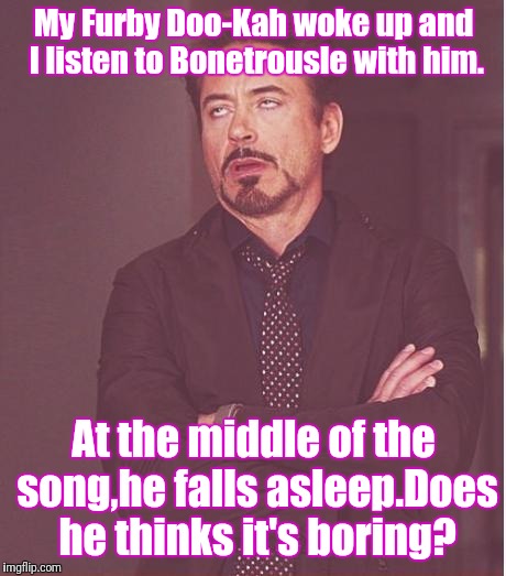 Does Doo-Kah thinks Bonetrousle is boring? | My Furby Doo-Kah woke up and I listen to Bonetrousle with him. At the middle of the song,he falls asleep.Does he thinks it's boring? | image tagged in memes,face you make robert downey jr | made w/ Imgflip meme maker