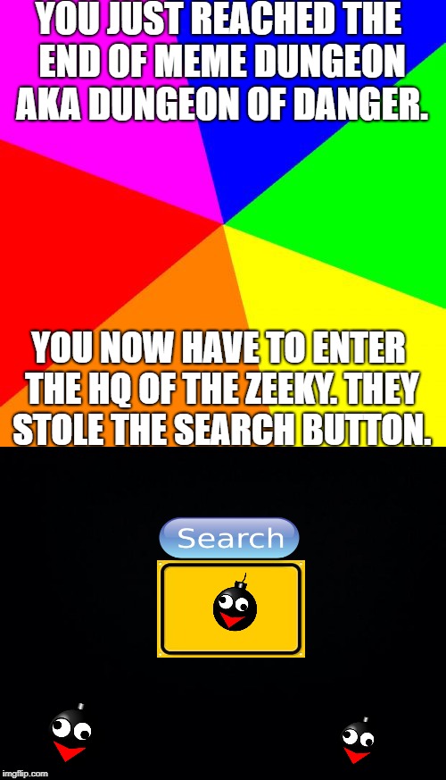 Get the search button back! | YOU JUST REACHED THE END OF MEME DUNGEON AKA DUNGEON OF DANGER. YOU NOW HAVE TO ENTER THE HQ OF THE ZEEKY. THEY STOLE THE SEARCH BUTTON. | image tagged in meme dungeon | made w/ Imgflip meme maker