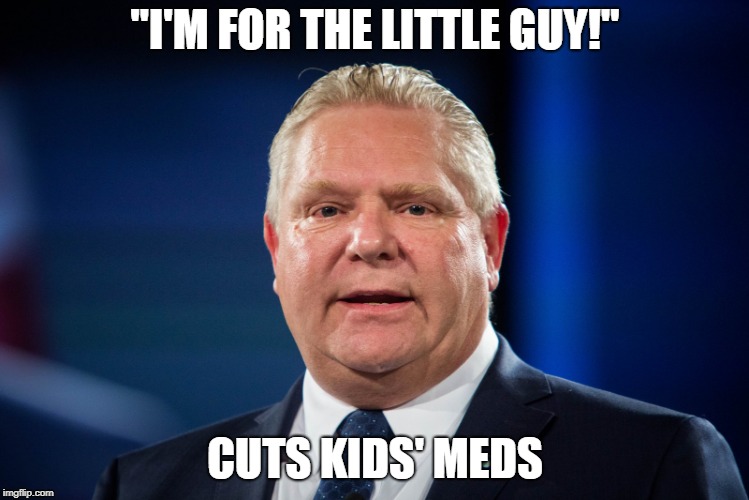 Doug Ford Efficiencies Meds | "I'M FOR THE LITTLE GUY!"; CUTS KIDS' MEDS | image tagged in dougford,efficiencies,ontario,dougford,ohip | made w/ Imgflip meme maker