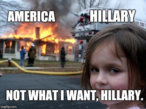 Disaster Girl Meme | HILLARY; AMERICA; NOT WHAT I WANT, HILLARY. | image tagged in memes,disaster girl | made w/ Imgflip meme maker