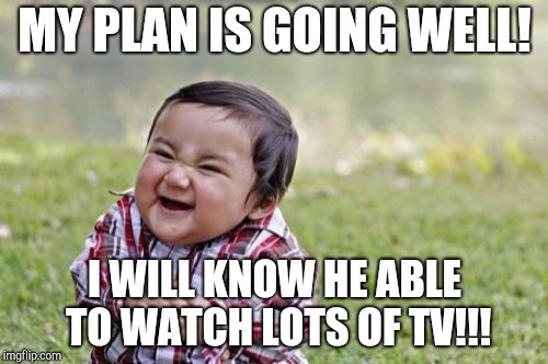 Evil Toddler | MY PLAN IS GOING WELL! I WILL KNOW HE ABLE TO WATCH LOTS OF TV!!! | image tagged in memes,evil toddler | made w/ Imgflip meme maker