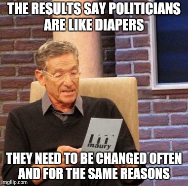 Maury Lie Detector | THE RESULTS SAY POLITICIANS ARE LIKE DIAPERS; THEY NEED TO BE CHANGED OFTEN AND FOR THE SAME REASONS | image tagged in memes,maury lie detector | made w/ Imgflip meme maker