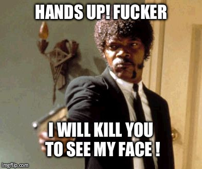 Say That Again I Dare You Meme | HANDS UP! FUCKER; I WILL KILL YOU TO SEE MY FACE ! | image tagged in memes,say that again i dare you | made w/ Imgflip meme maker