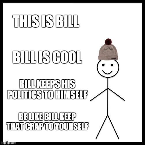 Be Like Bill Meme | THIS IS BILL; BILL IS COOL; BILL KEEPS HIS POLITICS TO HIMSELF; BE LIKE BILL KEEP THAT CRAP TO YOURSELF | image tagged in memes,be like bill | made w/ Imgflip meme maker