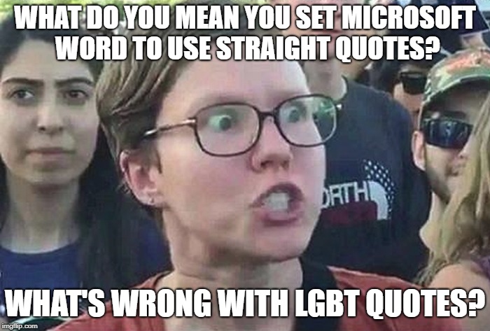 """"" | WHAT DO YOU MEAN YOU SET MICROSOFT WORD TO USE STRAIGHT QUOTES? WHAT'S WRONG WITH LGBT QUOTES? | image tagged in triggered liberal,memes | made w/ Imgflip meme maker