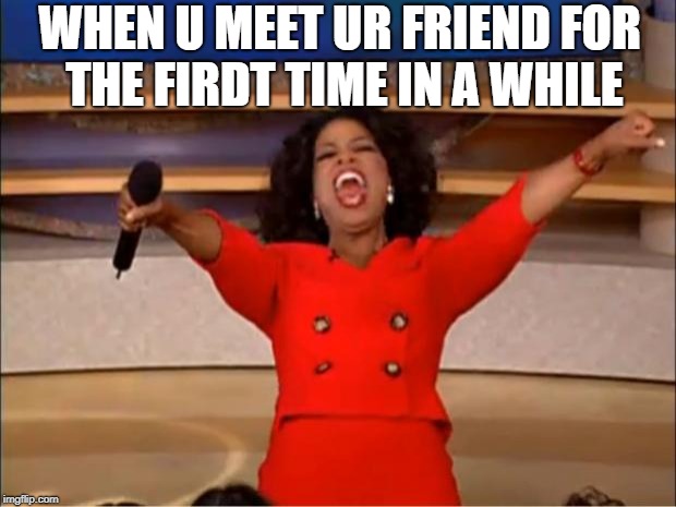 Oprah You Get A | WHEN U MEET UR FRIEND FOR THE FIRDT TIME IN A WHILE | image tagged in memes,oprah you get a | made w/ Imgflip meme maker