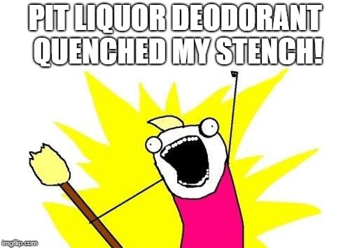 X All The Y Meme | PIT LIQUOR DEODORANT QUENCHED MY STENCH! | image tagged in memes,x all the y | made w/ Imgflip meme maker