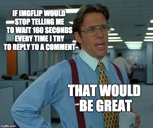 That Would Be Great Meme | IF IMGFLIP WOULD STOP TELLING ME TO WAIT 160 SECONDS EVERY TIME I TRY TO REPLY TO A COMMENT; THAT WOULD BE GREAT | image tagged in memes,that would be great | made w/ Imgflip meme maker