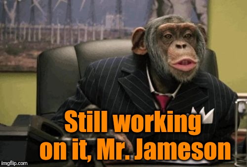 monkey bush | Still working on it, Mr. Jameson | image tagged in monkey bush | made w/ Imgflip meme maker