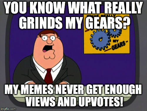 Peter Griffin News | YOU KNOW WHAT REALLY GRINDS MY GEARS? MY MEMES NEVER GET ENOUGH VIEWS AND UPVOTES! | image tagged in memes,peter griffin news | made w/ Imgflip meme maker