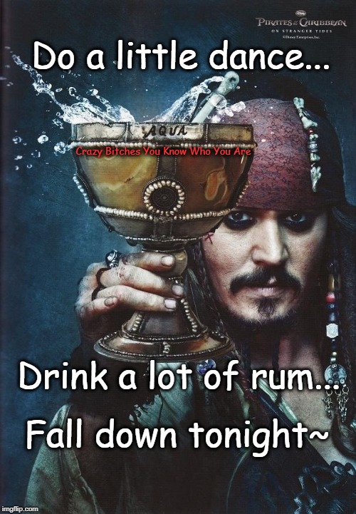 jack sparrow | Do a little dance... Crazy Bitches You Know Who You Are; Drink a lot of rum... Fall down tonight~ | image tagged in jack sparrow | made w/ Imgflip meme maker