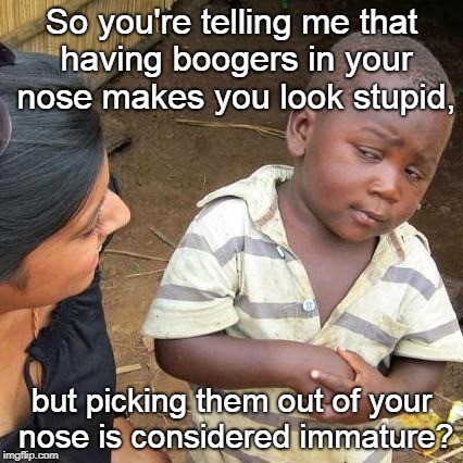 It's a conundrum, isn't it? | So you're telling me that having boogers in your nose makes you look stupid, but picking them out of your nose is considered immature? | image tagged in memes,third world skeptical kid,boogers,nose pick,philosophy,weird | made w/ Imgflip meme maker