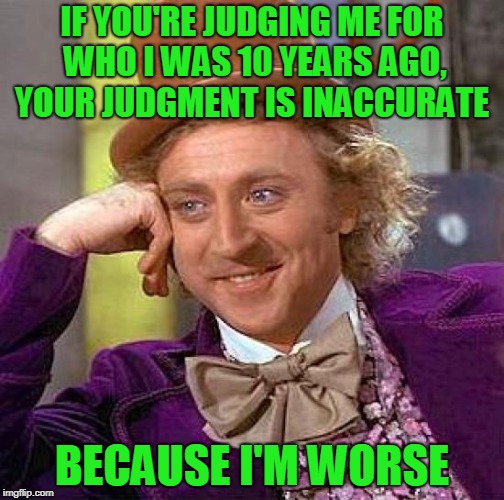 Here's an update... | IF YOU'RE JUDGING ME FOR WHO I WAS 10 YEARS AGO, YOUR JUDGMENT IS INACCURATE; BECAUSE I'M WORSE | image tagged in memes,creepy condescending wonka | made w/ Imgflip meme maker